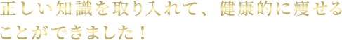 正しい知識を取り入れて、健康的に痩せることができました！